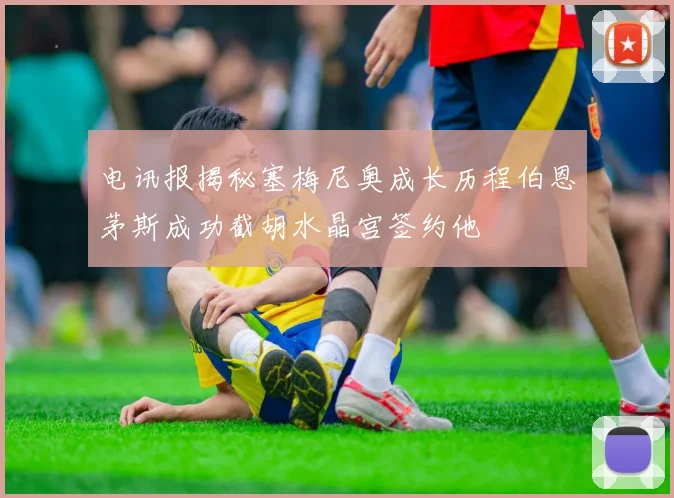电讯报揭秘塞梅尼奥成长历程伯恩茅斯成功截胡水晶宫签约他