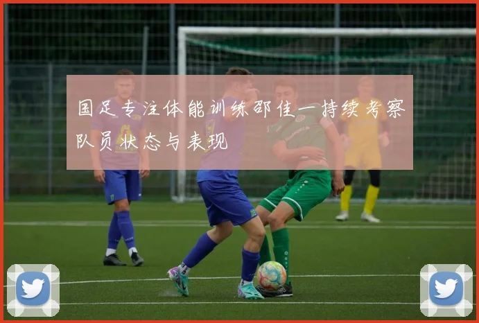 国足专注体能训练邵佳一持续考察队员状态与表现