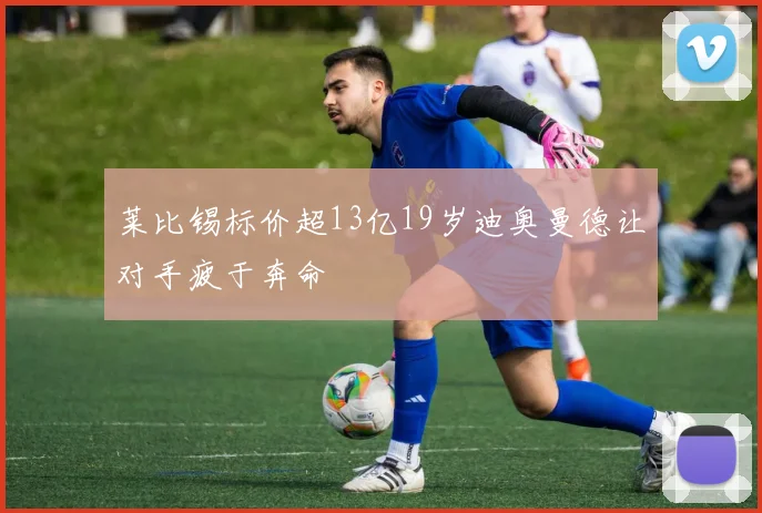 莱比锡标价超13亿19岁迪奥曼德让对手疲于奔命