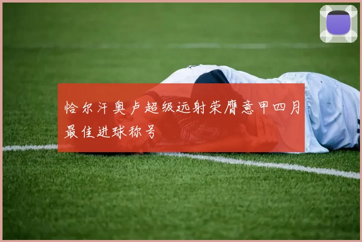 恰尔汗奥卢超级远射荣膺意甲四月最佳进球称号