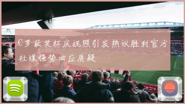 C罗获奖杯庆祝照引发热议胜利官方社媒强势回应质疑