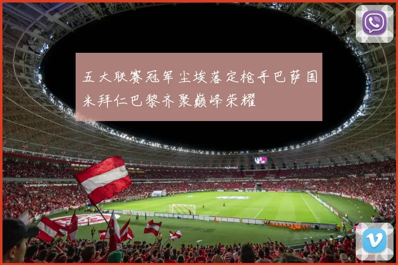 五大联赛冠军尘埃落定枪手巴萨国米拜仁巴黎齐聚巅峰荣耀