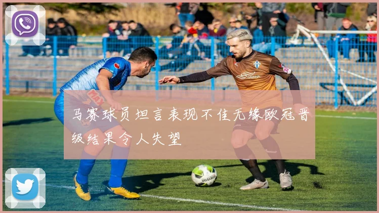 马赛球员坦言表现不佳无缘欧冠晋级结果令人失望