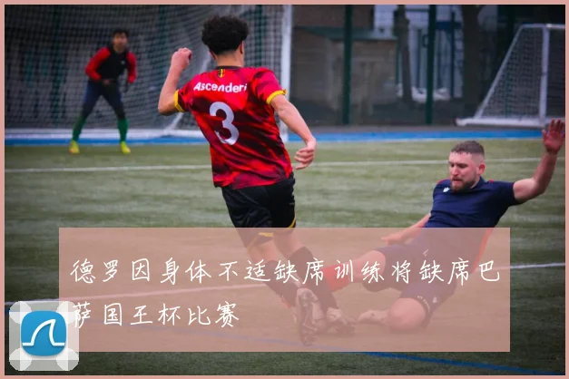 德罗因身体不适缺席训练将缺席巴萨国王杯比赛