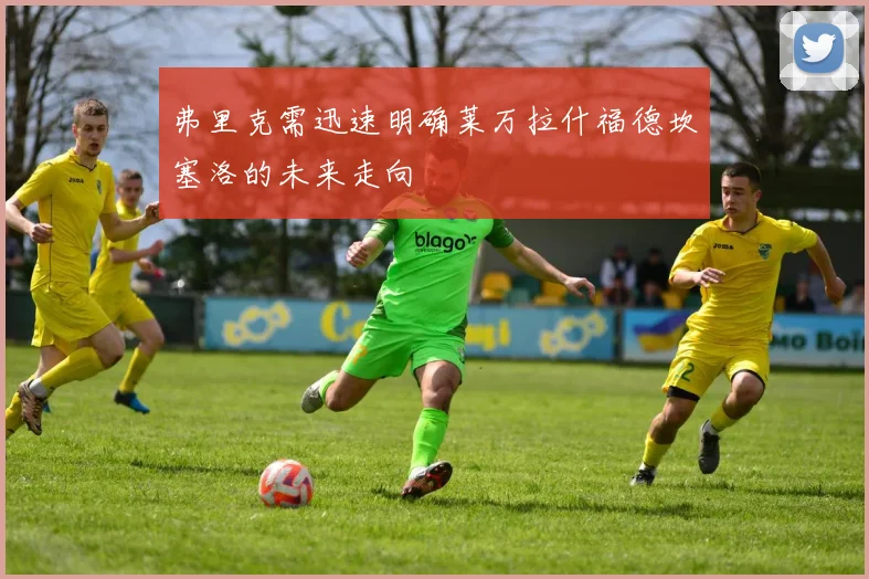 弗里克需迅速明确莱万拉什福德坎塞洛的未来走向