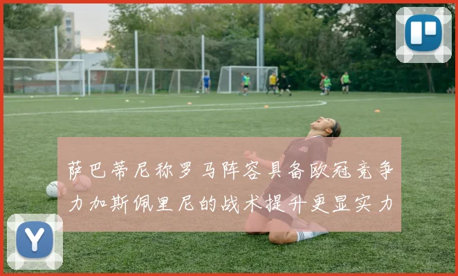 萨巴蒂尼称罗马阵容具备欧冠竞争力加斯佩里尼的战术提升更显实力