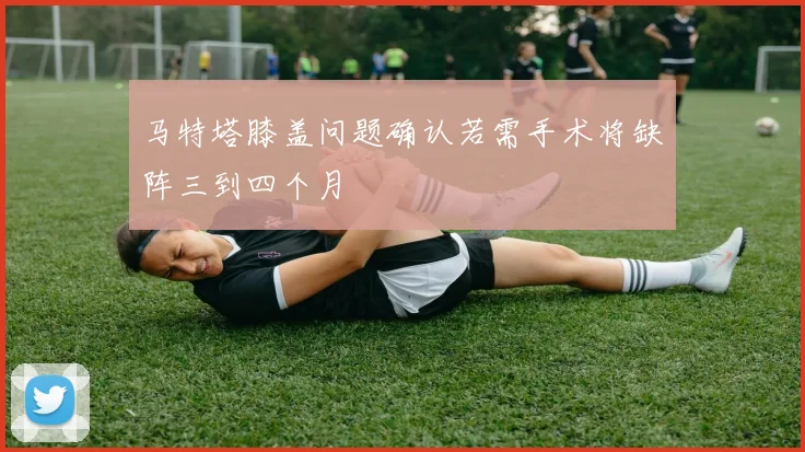 马特塔膝盖问题确认若需手术将缺阵三到四个月
