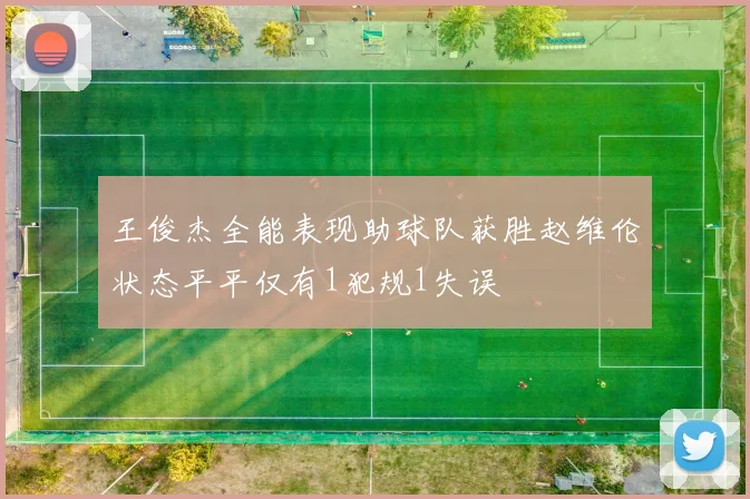 王俊杰全能表现助球队获胜赵维伦状态平平仅有1犯规1失误