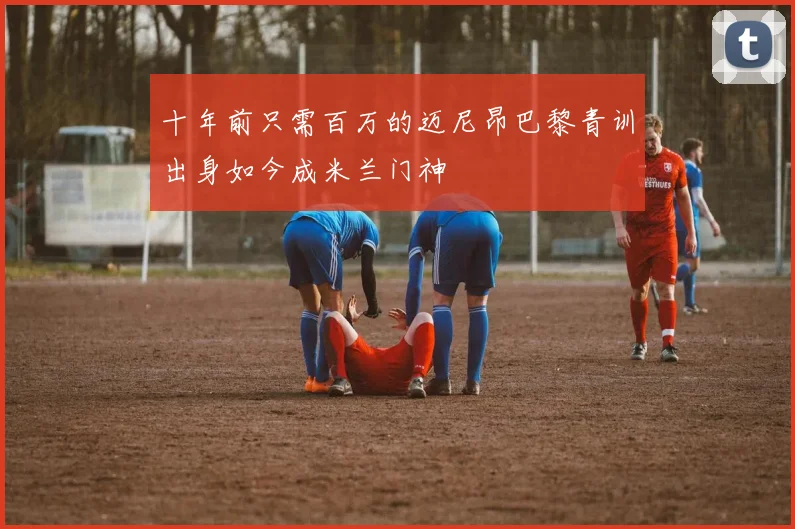 十年前只需百万的迈尼昂巴黎青训出身如今成米兰门神