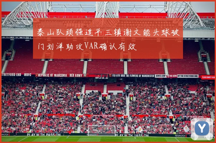 泰山队顽强追平三镇谢文能头球破门刘洋助攻VAR确认有效