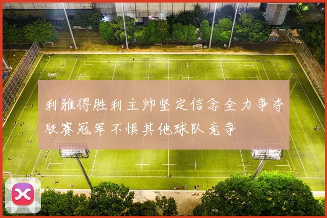 利雅得胜利主帅坚定信念全力争夺联赛冠军不惧其他球队竞争