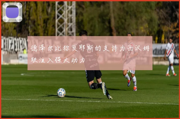 德泽尔比称莫耶斯的支持为西汉姆联注入强大动力
