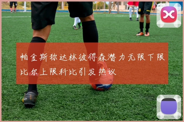 帕金斯称达林彼得森潜力无限下限比尔上限科比引发热议
