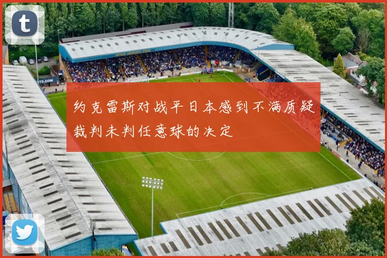 约克雷斯对战平日本感到不满质疑裁判未判任意球的决定