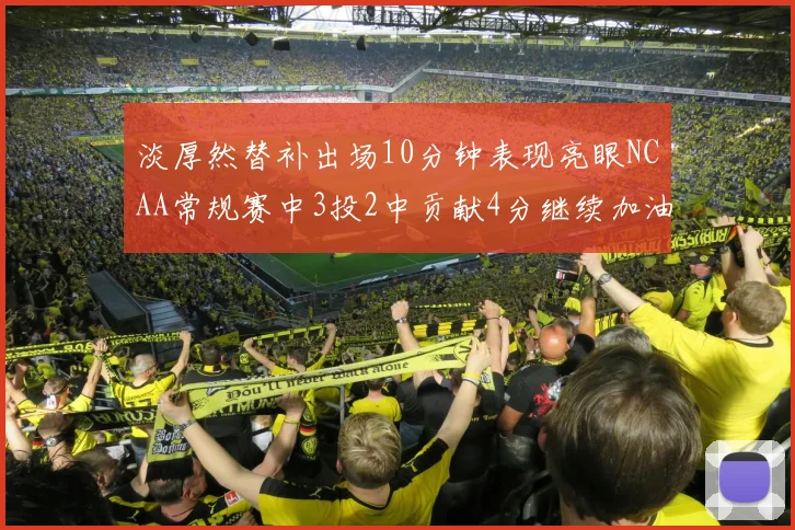 淡厚然替补出场10分钟表现亮眼NCAA常规赛中3投2中贡献4分继续加油