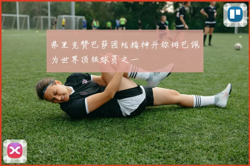 弗里克赞巴萨团结精神并称姆巴佩为世界顶级球员之一