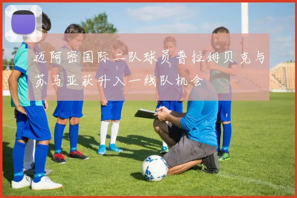 迈阿密国际二队球员普拉姆贝克与苏马亚获升入一线队机会