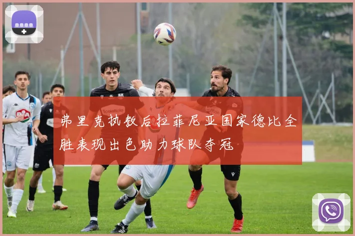 弗里克执教后拉菲尼亚国家德比全胜表现出色助力球队夺冠
