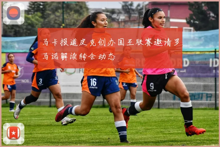 马卡报道皮克创办国王联赛邀请罗马诺解读转会动态