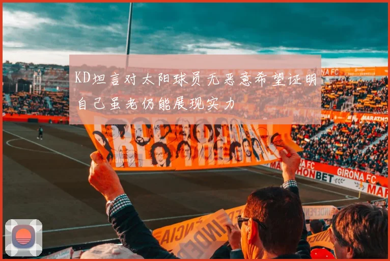 KD坦言对太阳球员无恶意希望证明自己虽老仍能展现实力