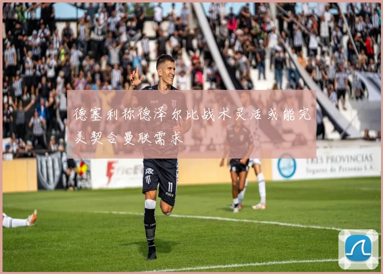 德塞利称德泽尔比战术灵活或能完美契合曼联需求