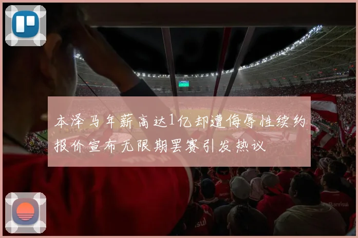 本泽马年薪高达1亿却遭侮辱性续约报价宣布无限期罢赛引发热议