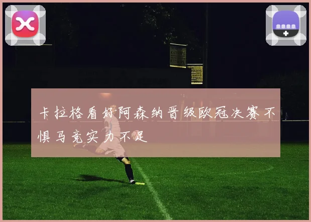 卡拉格看好阿森纳晋级欧冠决赛不惧马竞实力不足