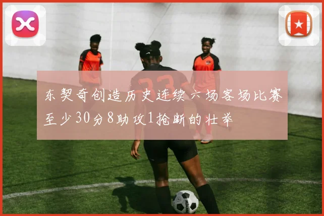 东契奇创造历史连续六场客场比赛至少30分8助攻1抢断的壮举