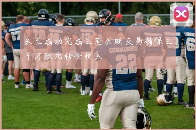 米兰成功完成三笔买断交易确保三千万欧元转会收入