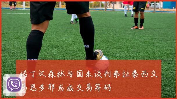 诺丁汉森林与国米谈判弗拉泰西交易恩多耶或成交易筹码