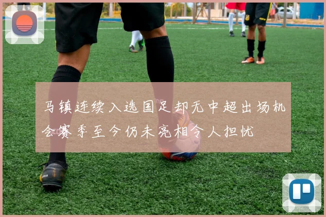马镇连续入选国足却无中超出场机会赛季至今仍未亮相令人担忧