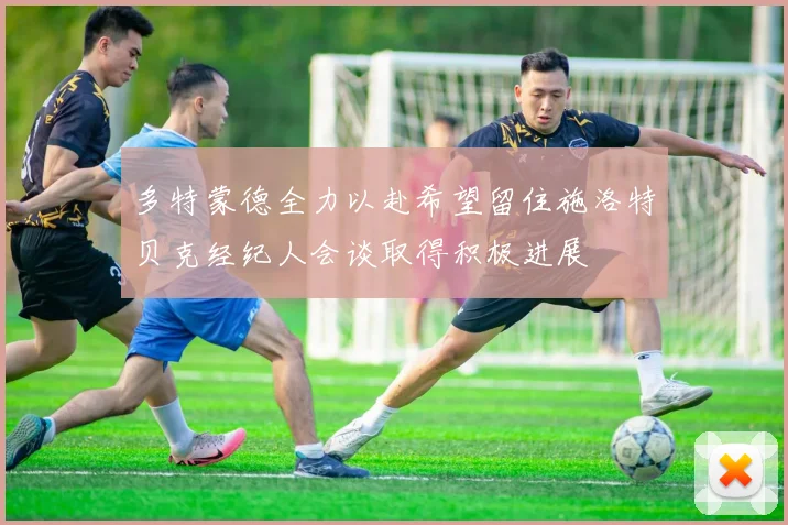多特蒙德全力以赴希望留住施洛特贝克经纪人会谈取得积极进展