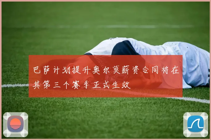 巴萨计划提升奥尔莫薪资合同将在其第三个赛季正式生效